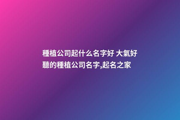 種植公司起什么名字好 大氣好聽的種植公司名字,起名之家-第1張-公司起名-玄機派